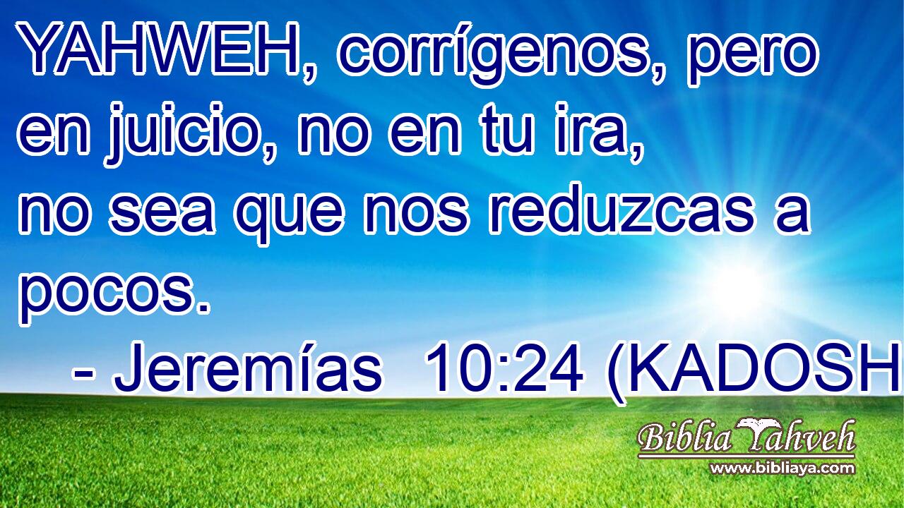  YAHWEH, corrígenos, pero en juicio, no en tu ira, no sea que nos reduzcas a pocos. 