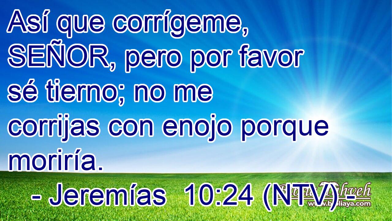 Así que corrígeme, SEÑOR, pero por favor sé tierno; no me corrijas con enojo porque moriría.