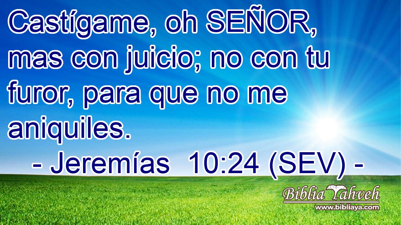Castígame, oh SEÑOR, mas con juicio; no con tu furor, para que no me aniquiles.