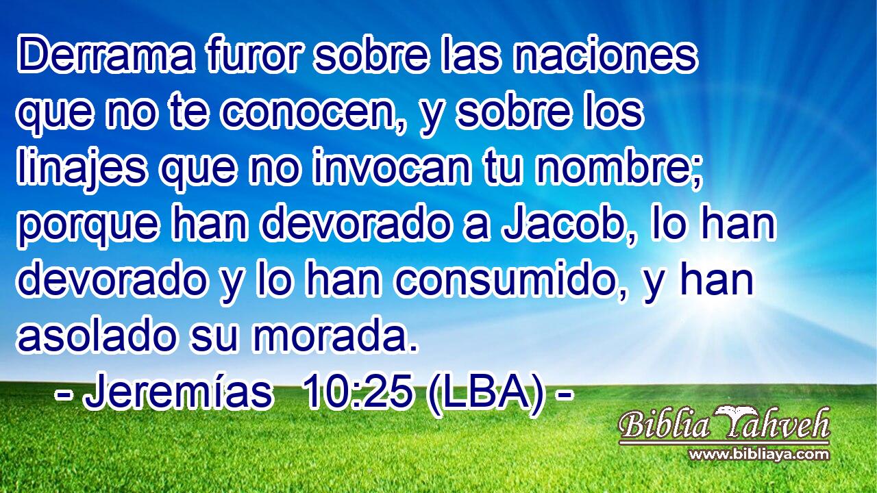 Derrama furor sobre las naciones que no te conocen, y sobre los linajes que no invocan tu nombre; porque han devorado a Jacob, lo han devorado y lo han consumido, y han asolado su morada.