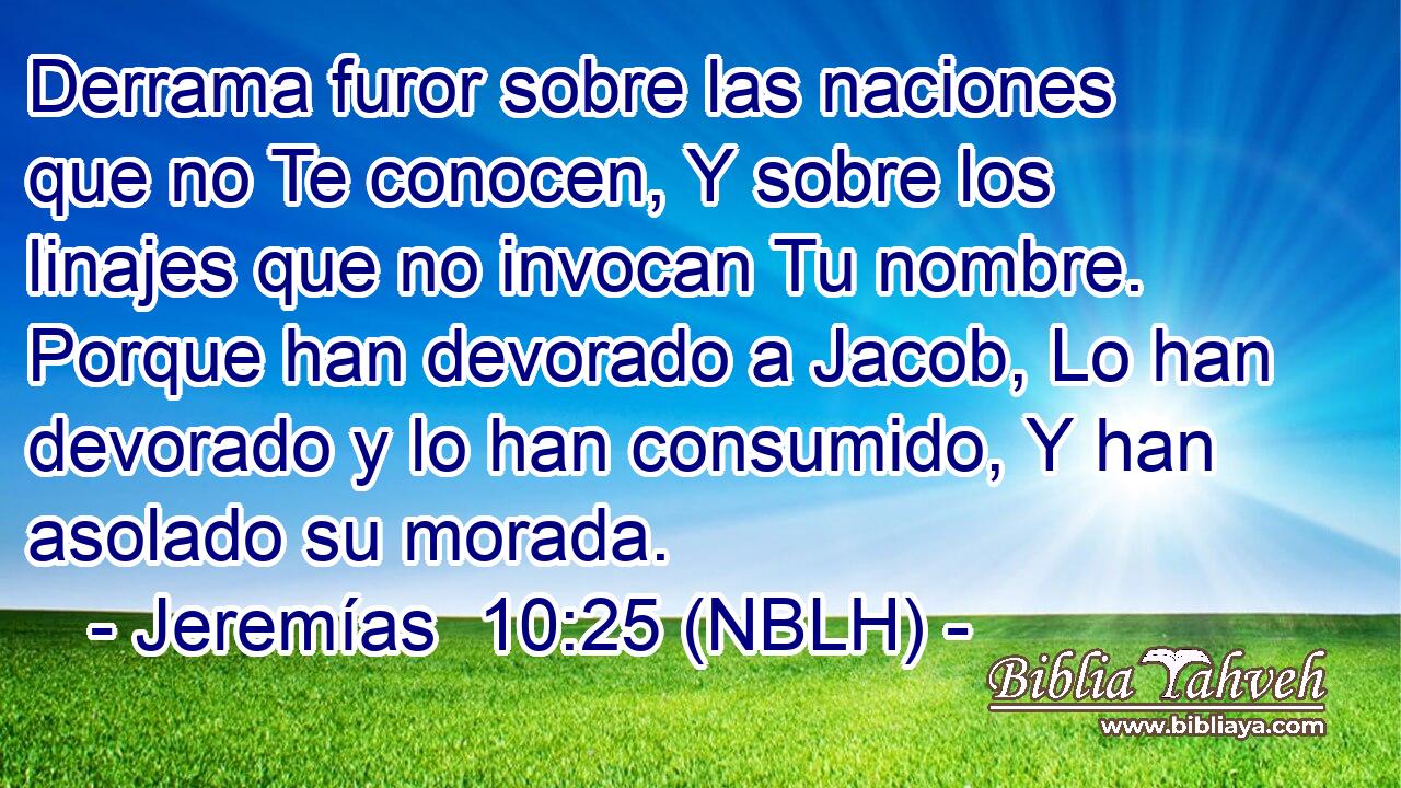  Derrama furor sobre las naciones que no Te conocen, Y sobre los linajes que no invocan Tu nombre. Porque han devorado a Jacob, Lo han devorado y lo han consumido, Y han asolado su morada. 