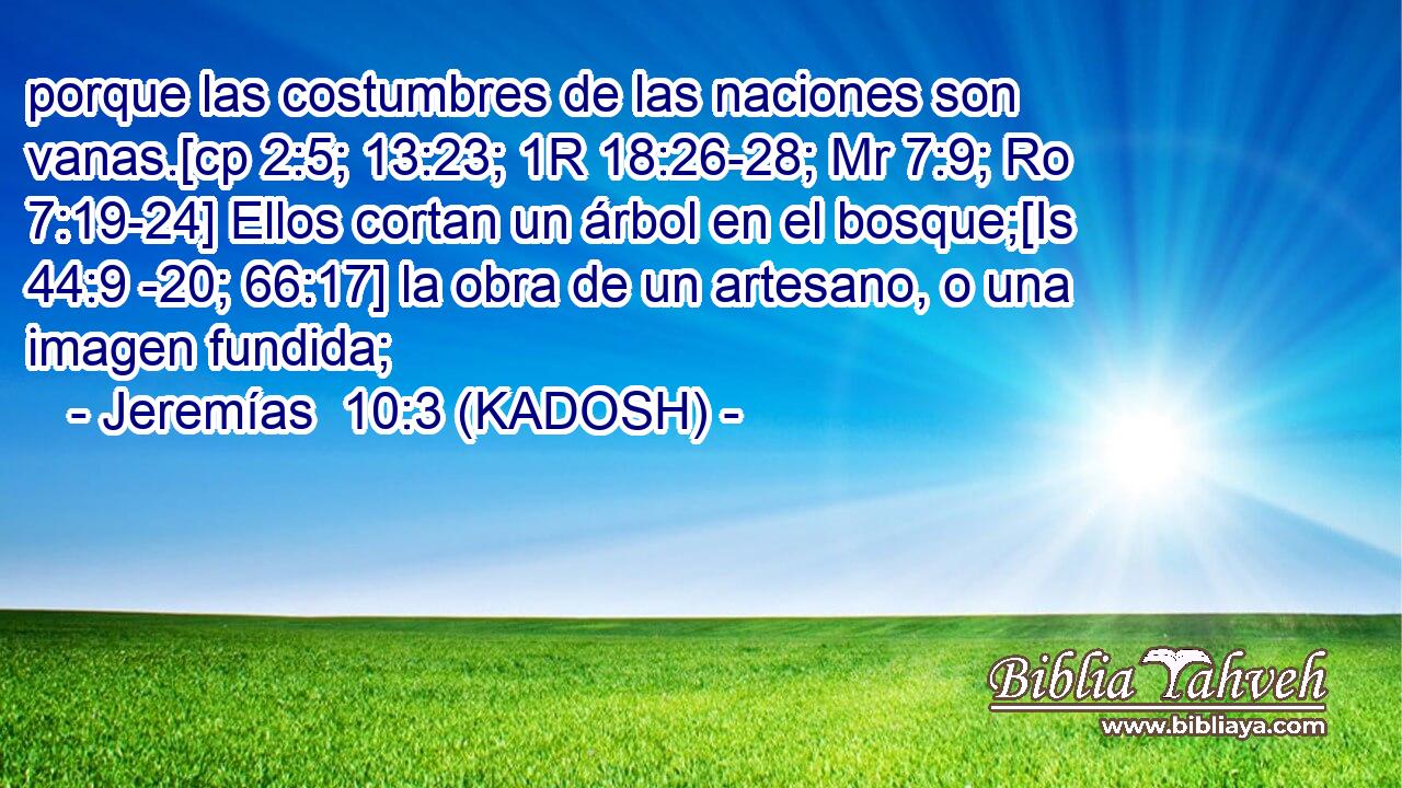  porque las costumbres de las naciones son vanas.[cp 2:5; 13:23; 1R 18:26-28; Mr 7:9; Ro 7:19-24] Ellos cortan un árbol en el bosque;[Is 44:9 -20; 66:17] la obra de un artesano, o una imagen fundida; 