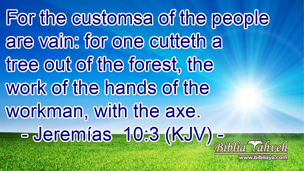 For the customsa of the people are vain: for one cutteth a tree out of the forest, the work of the hands of the workman, with the axe.
