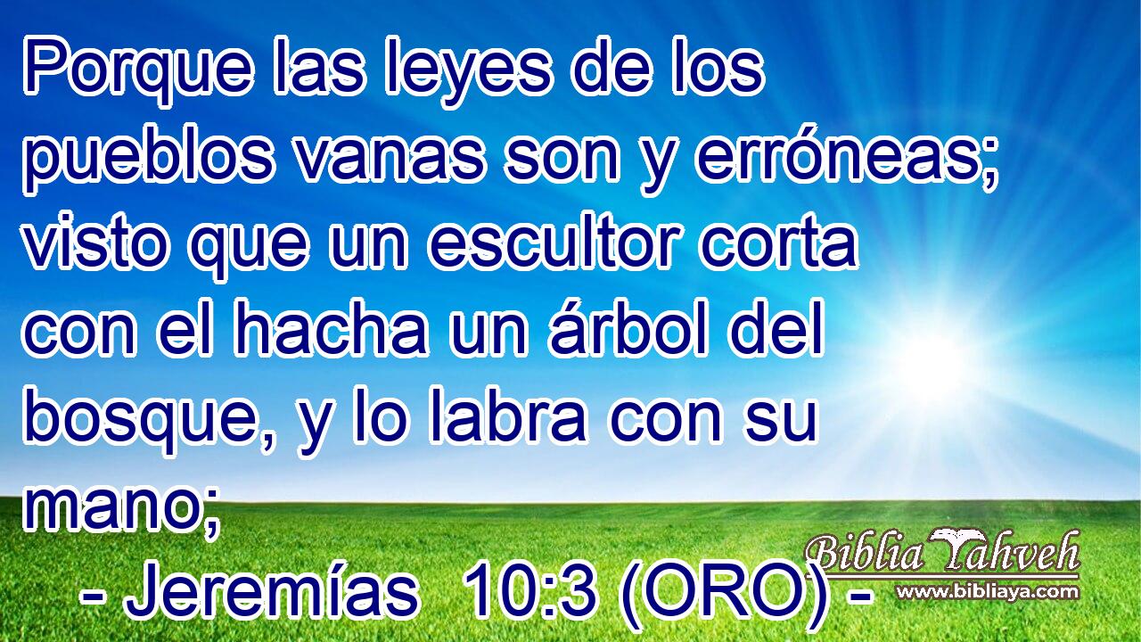  Porque las leyes de los pueblos vanas son y erróneas; visto que un escultor corta con el hacha un árbol del bosque, y lo labra con su mano; 