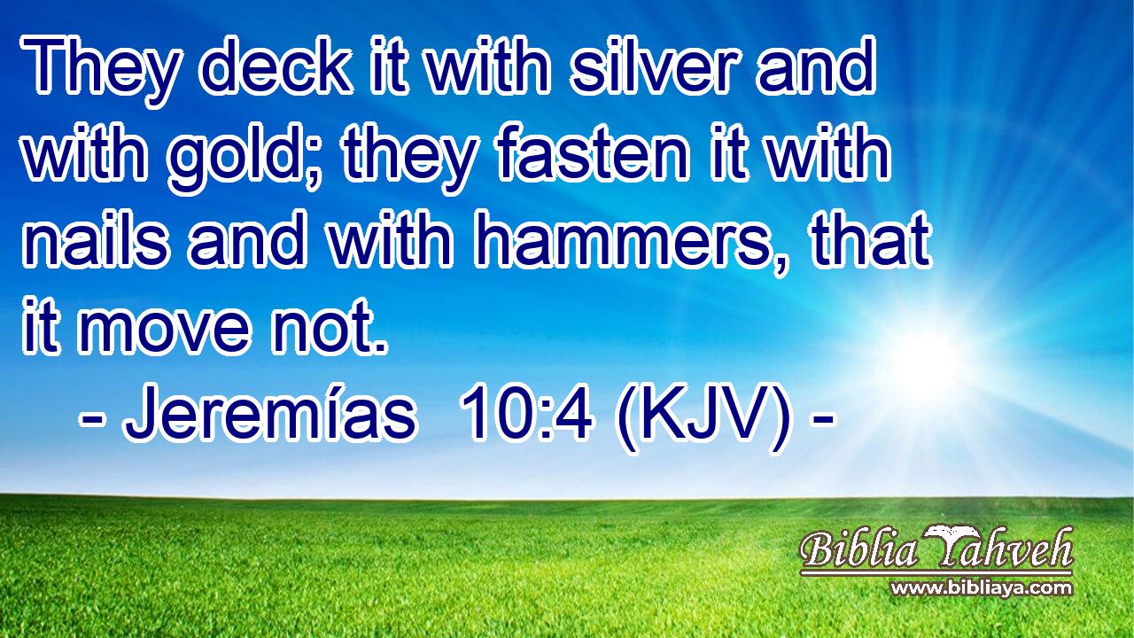 They deck it with silver and with gold; they fasten it with nails and with hammers, that it move not.