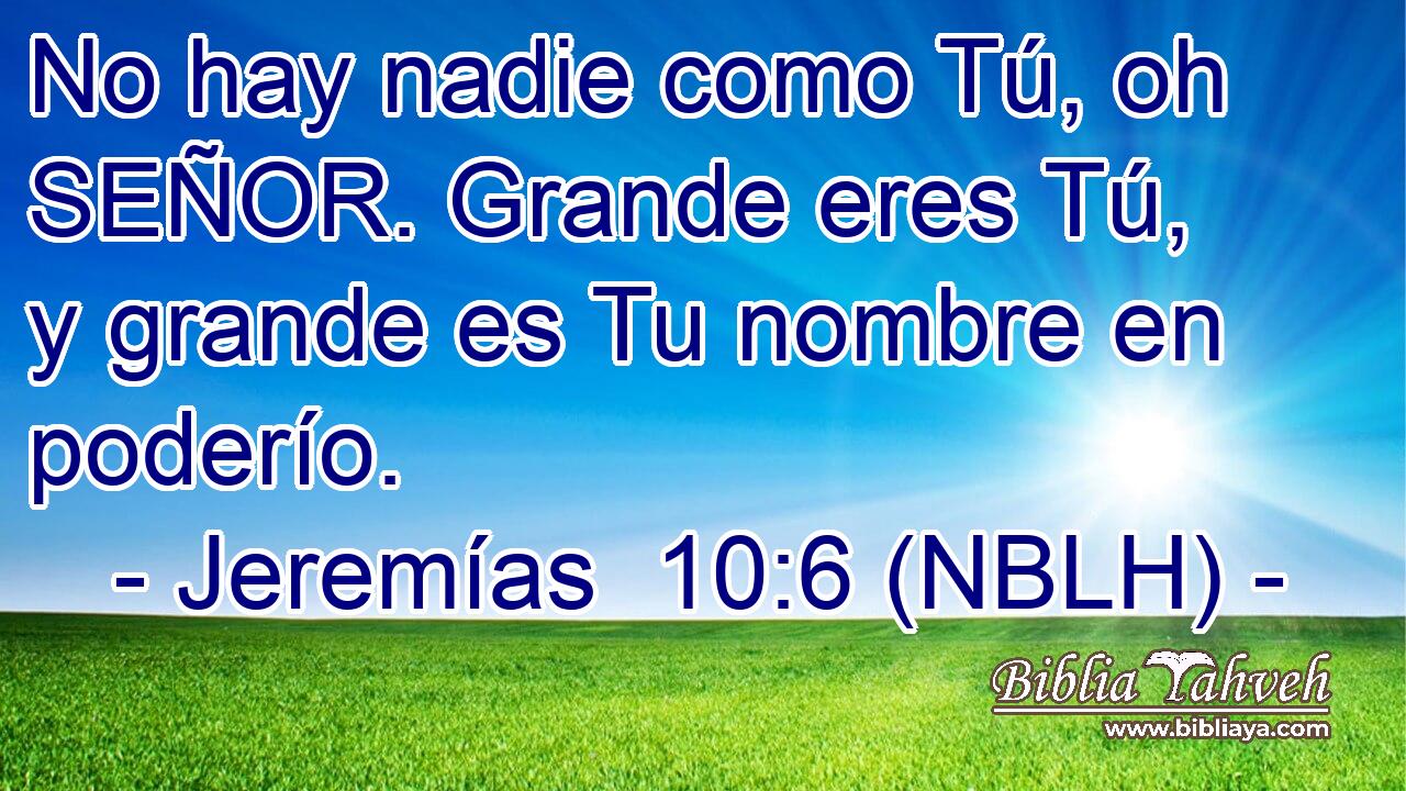  No hay nadie como Tú, oh SEÑOR. Grande eres Tú, y grande es Tu nombre en poderío. 