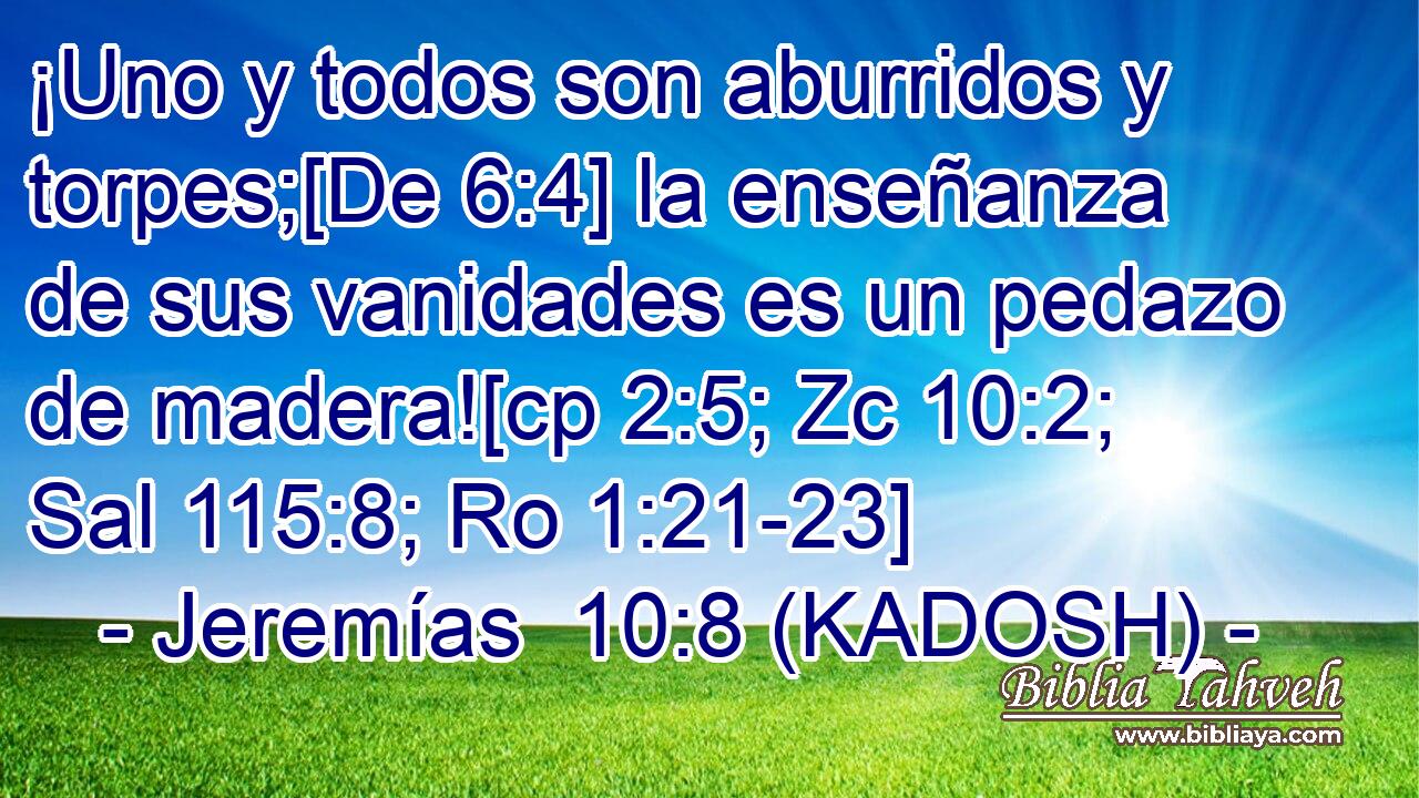  ¡Uno y todos son aburridos y torpes;[De 6:4] la enseñanza de sus vanidades es un pedazo de madera![cp 2:5; Zc 10:2; Sal 115:8; Ro 1:21-23] 