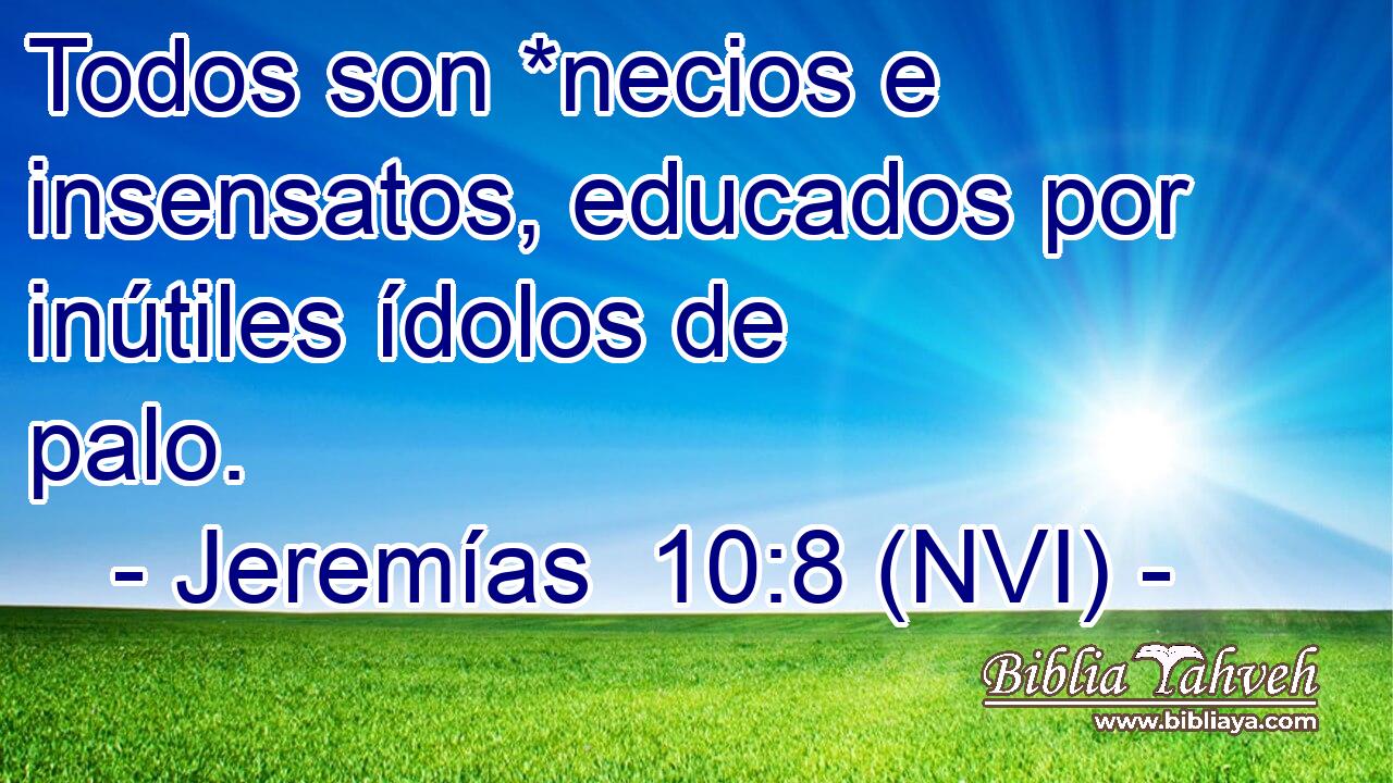  Todos son *necios e insensatos, educados por inútiles ídolos de palo. 