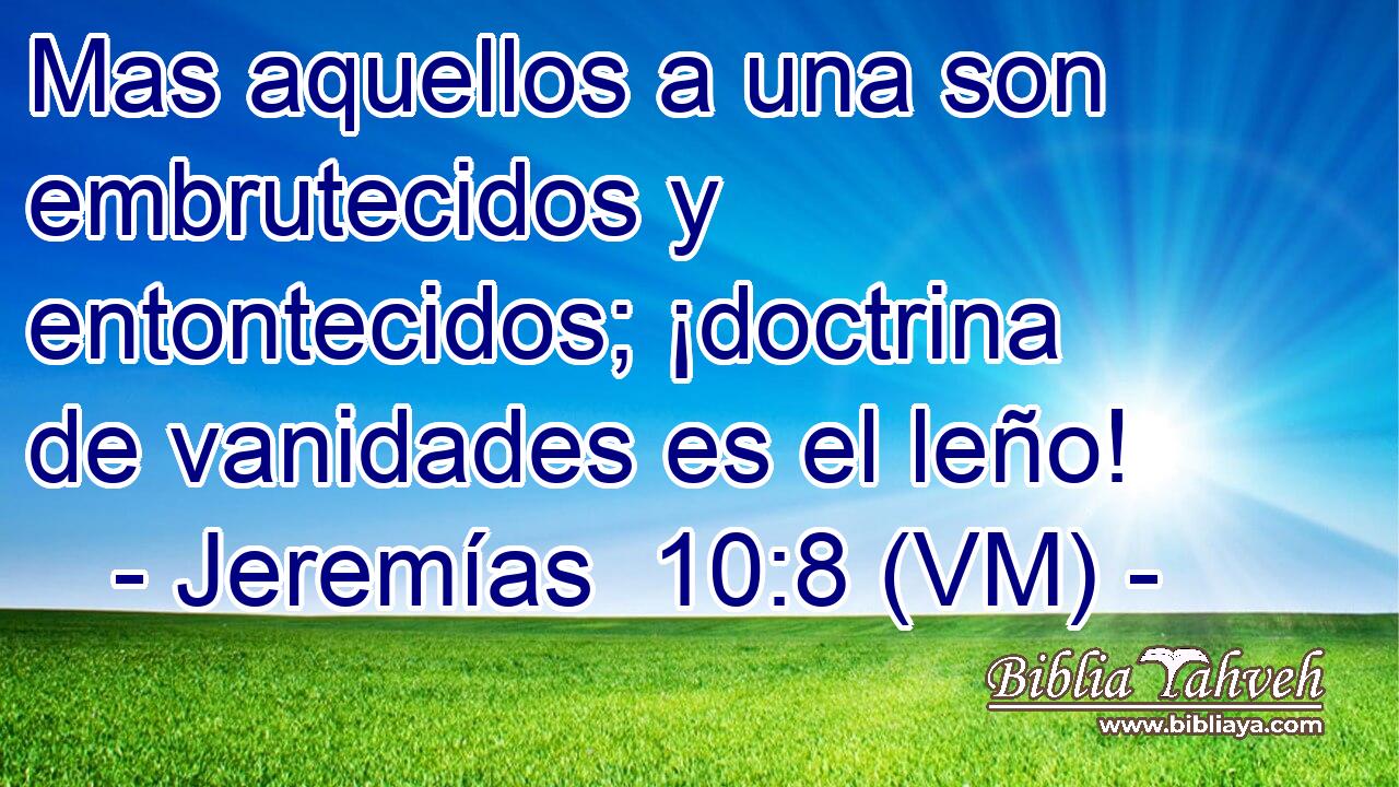 Mas aquellos a una son embrutecidos y entontecidos; ¡doctrina de vanidades es el leño! 
