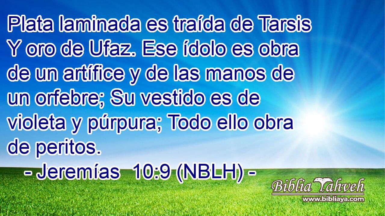  Plata laminada es traída de Tarsis Y oro de Ufaz. Ese ídolo es obra de un artífice y de las manos de un orfebre; Su vestido es de violeta y púrpura; Todo ello obra de peritos. 