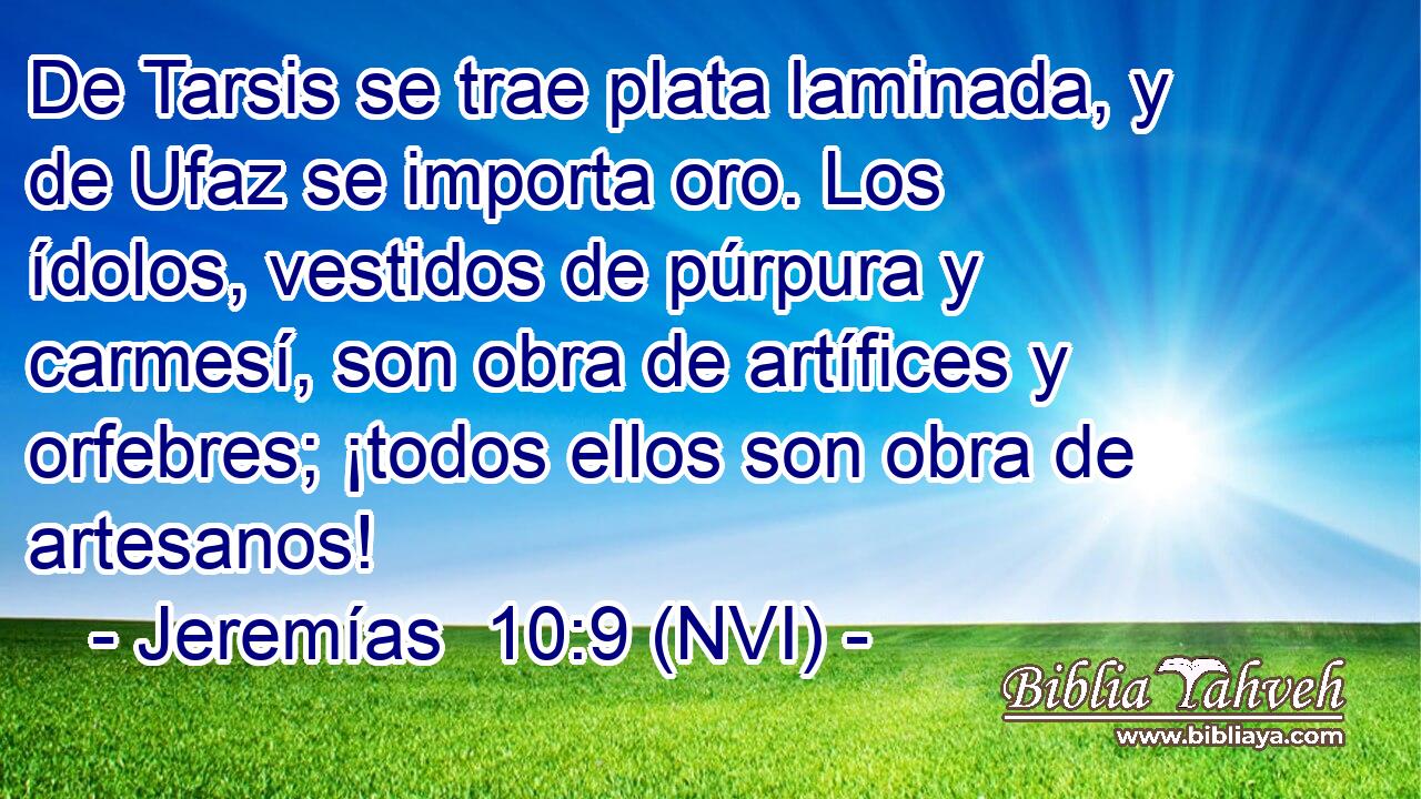  De Tarsis se trae plata laminada, y de Ufaz se importa oro. Los ídolos, vestidos de púrpura y carmesí, son obra de artífices y orfebres; ¡todos ellos son obra de artesanos! 