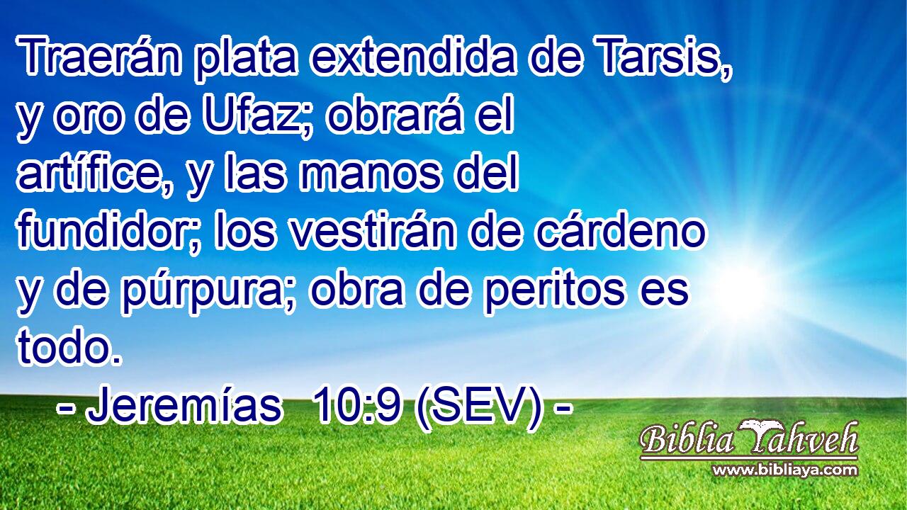 Traerán plata extendida de Tarsis, y oro de Ufaz; obrará el artífice, y las manos del fundidor; los vestirán de cárdeno y de púrpura; obra de peritos es todo.