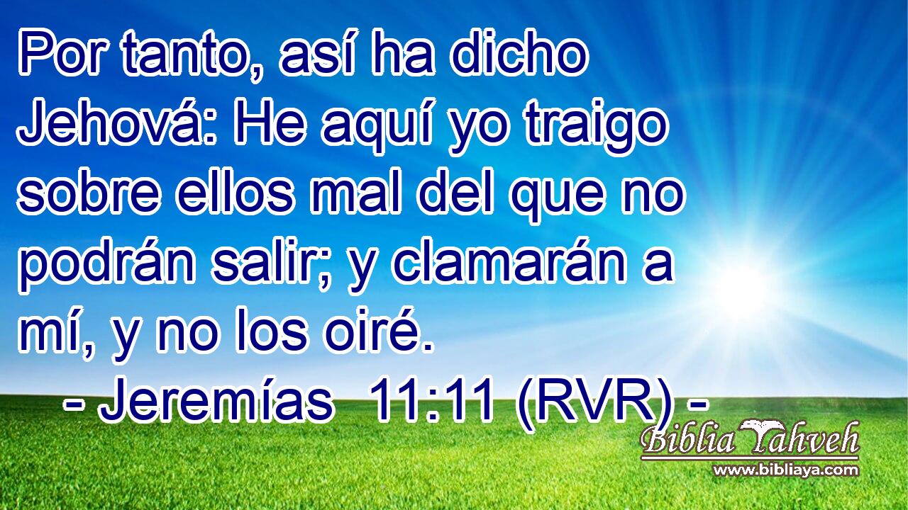 Por tanto, así ha dicho Jehová: He aquí yo traigo sobre ellos mal del que no podrán salir; y clamarán a mí, y no los oiré.
