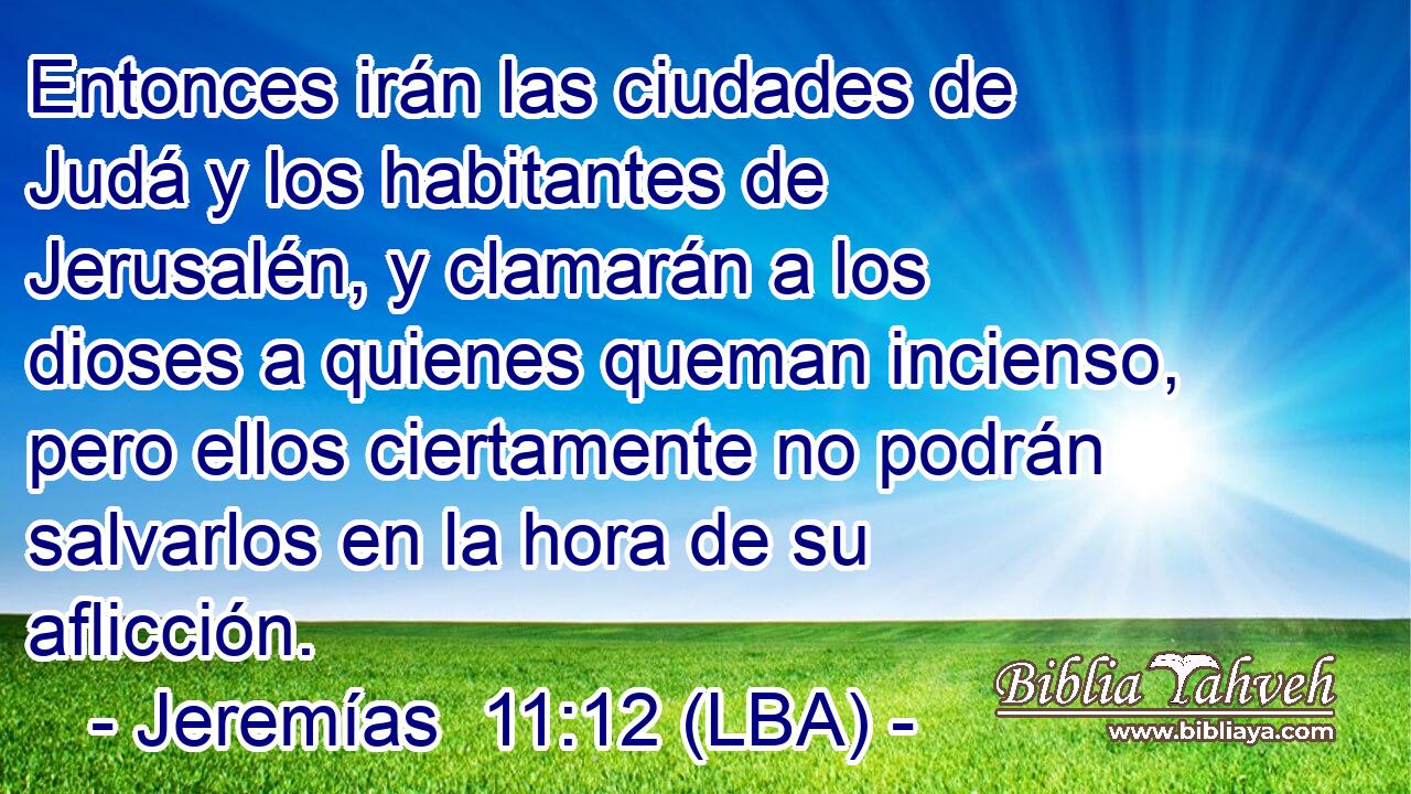 Entonces irán las ciudades de Judá y los habitantes de Jerusalén, y clamarán a los dioses a quienes queman incienso, pero ellos ciertamente no podrán salvarlos en la hora de su aflicción.