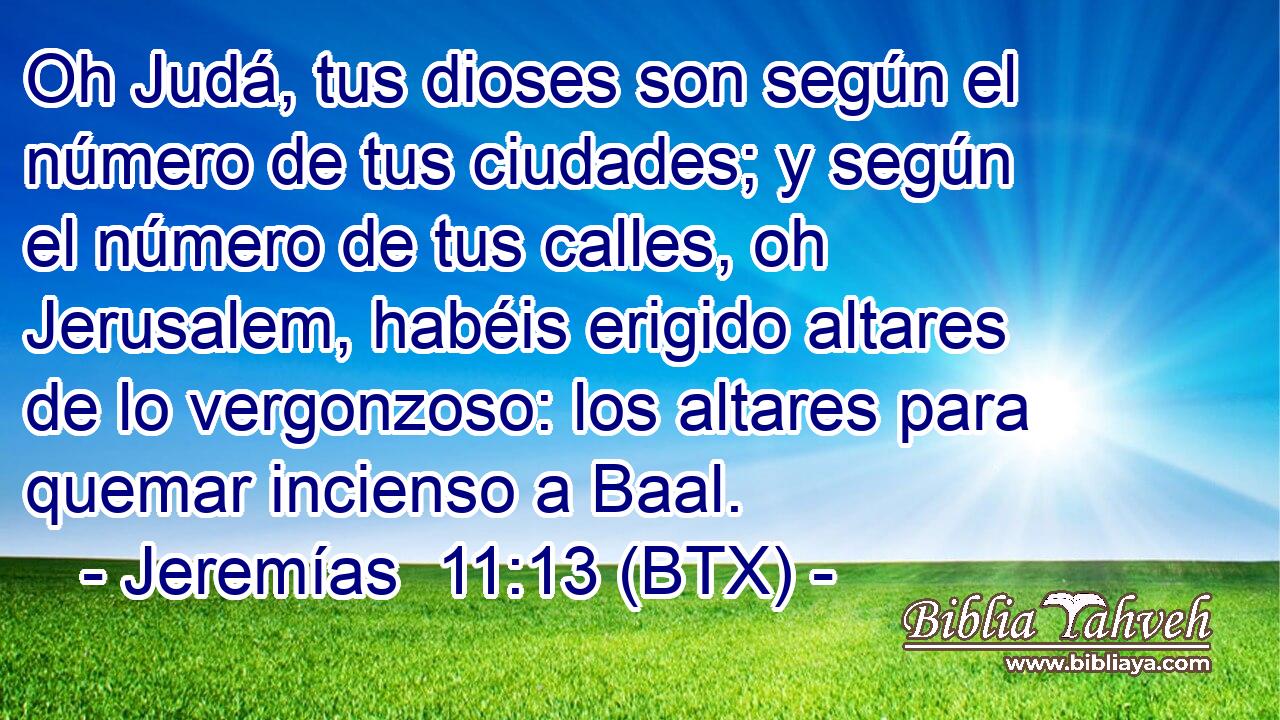Oh Judá, tus dioses son según el número de tus ciudades; y según el número de tus calles, oh Jerusalem, habéis erigido altares de lo vergonzoso: los altares para quemar incienso a Baal.