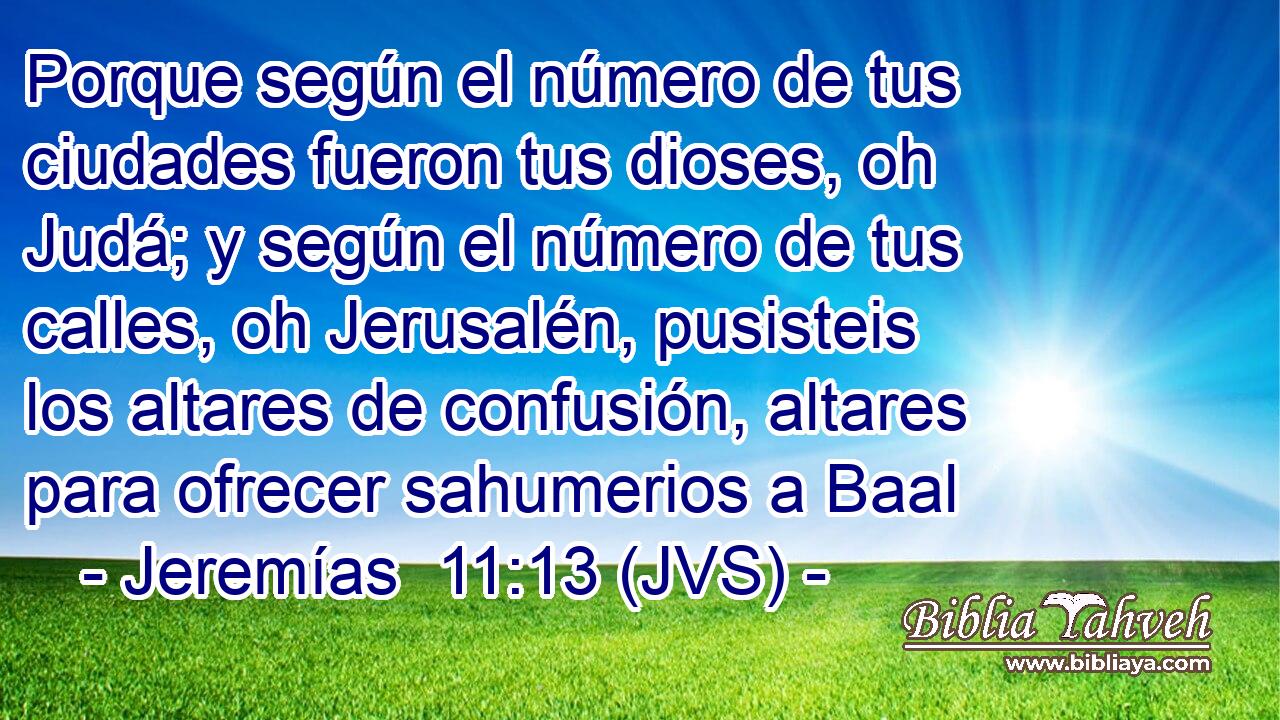 Porque según el número de tus ciudades fueron tus dioses, oh Judá; y según el número de tus calles, oh Jerusalén, pusisteis los altares de confusión, altares para ofrecer sahumerios a Baal