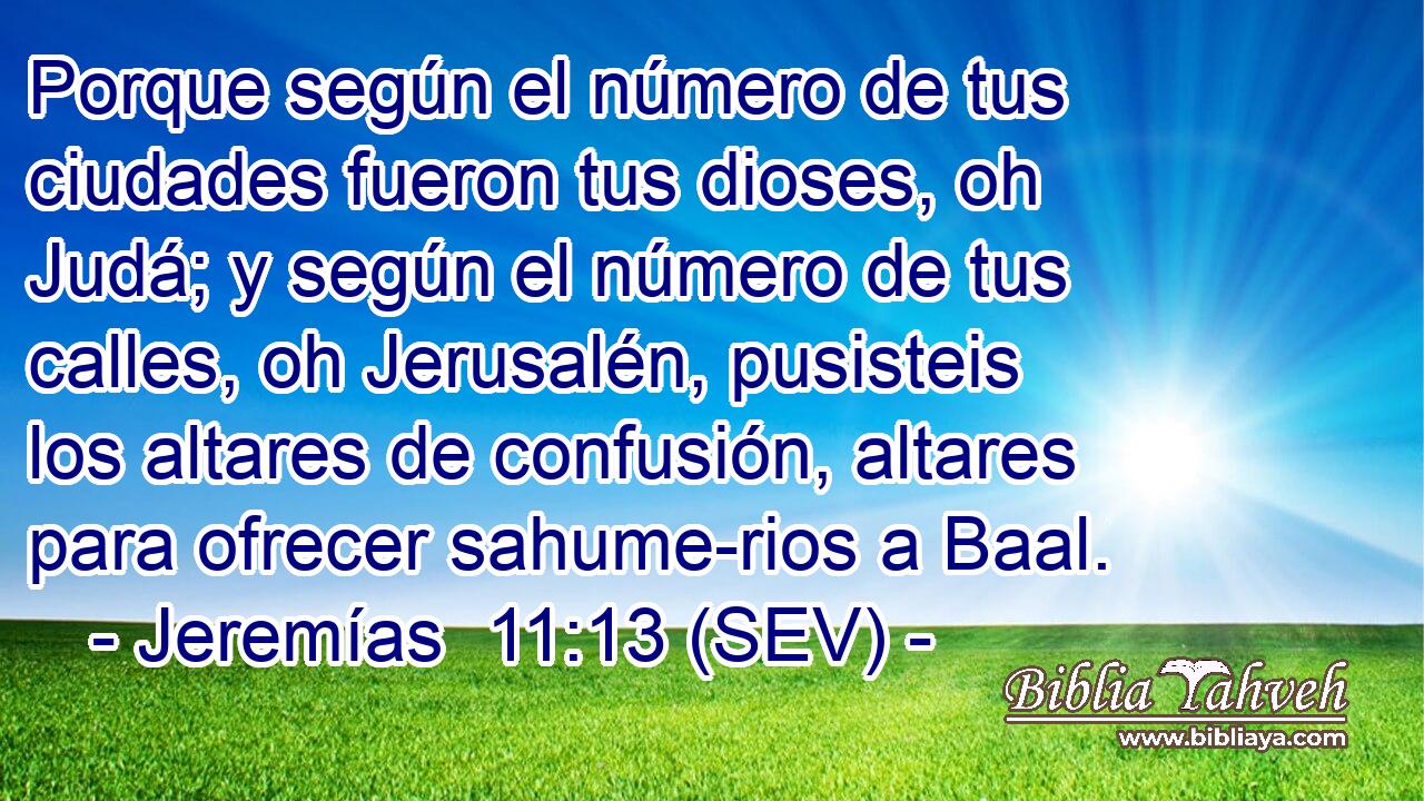 Porque según el número de tus ciudades fueron tus dioses, oh Judá; y según el número de tus calles, oh Jerusalén, pusisteis los altares de confusión, altares para ofrecer sahume-rios a Baal.