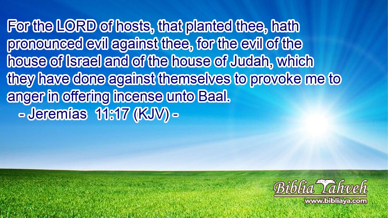 For the LORD of hosts, that planted thee, hath pronounced evil against thee, for the evil of the house of Israel and of the house of Judah, which they have done against themselves to provoke me to anger in offering incense unto Baal.