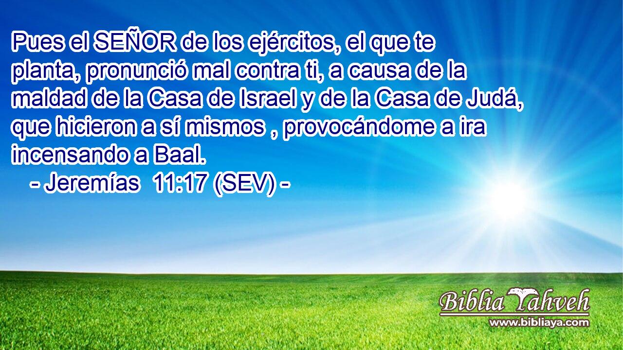 Pues el SEÑOR de los ejércitos, el que te planta, pronunció mal contra ti, a causa de la maldad de la Casa de Israel y de la Casa de Judá, que hicieron a sí mismos , provocándome a ira incensando a Baal.