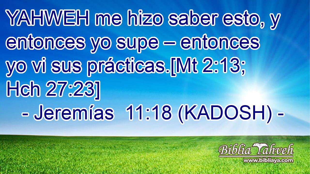  YAHWEH me hizo saber esto, y entonces yo supe – entonces yo vi sus prácticas.[Mt 2:13; Hch 27:23] 