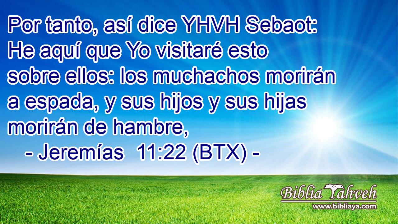 Por tanto, así dice YHVH Sebaot: He aquí que Yo visitaré esto sobre ellos: los muchachos morirán a espada, y sus hijos y sus hijas morirán de hambre,