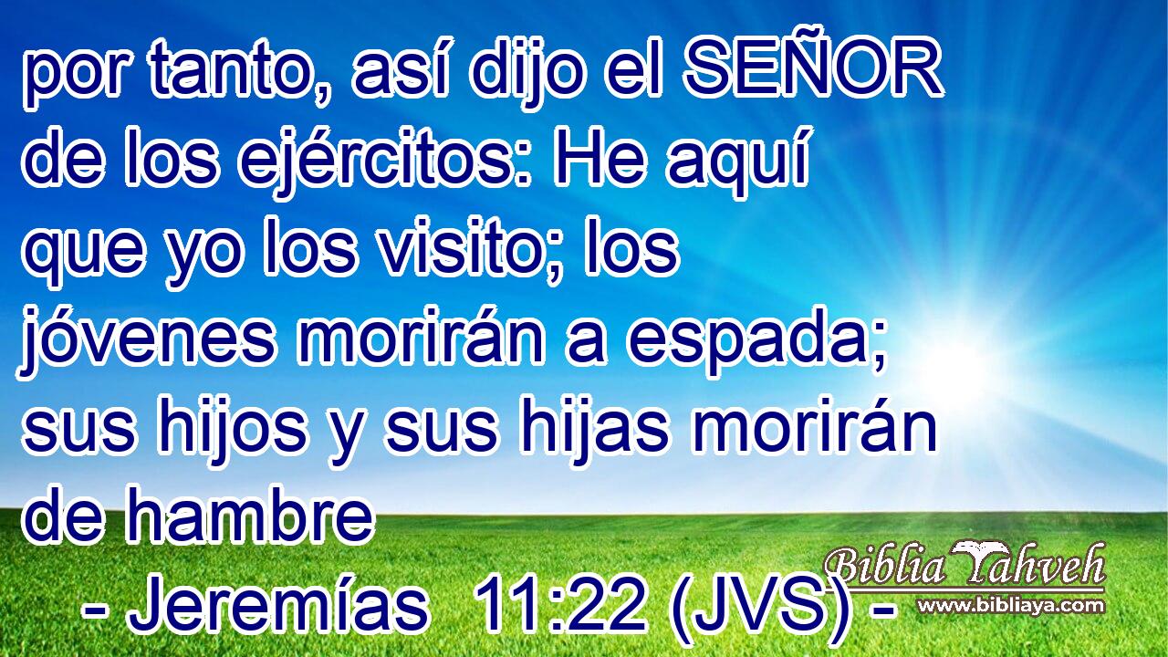 por tanto, así dijo el SEÑOR de los ejércitos: He aquí que yo los visito; los jóvenes morirán a espada; sus hijos y sus hijas morirán de hambre