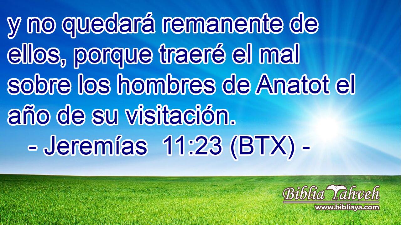 y no quedará remanente de ellos, porque traeré el mal sobre los hombres de Anatot el año de su visitación.