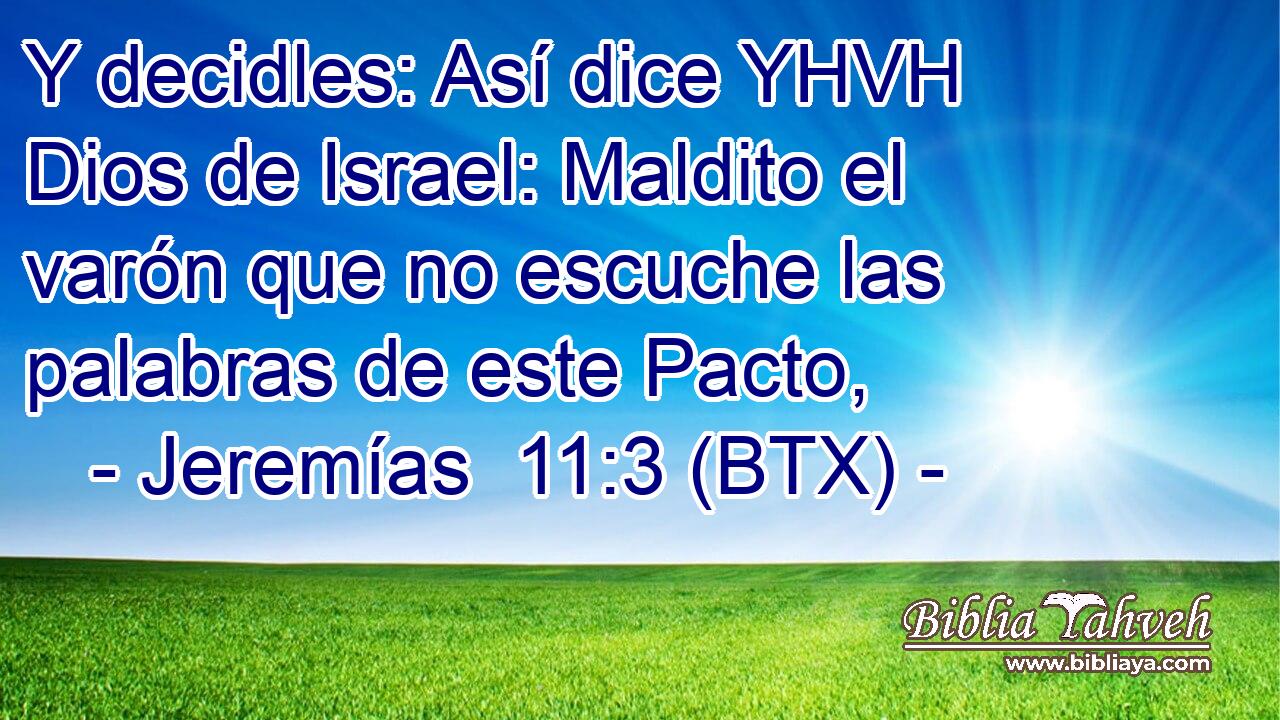 Y decidles: Así dice YHVH Dios de Israel: Maldito el varón que no escuche las palabras de este Pacto,
