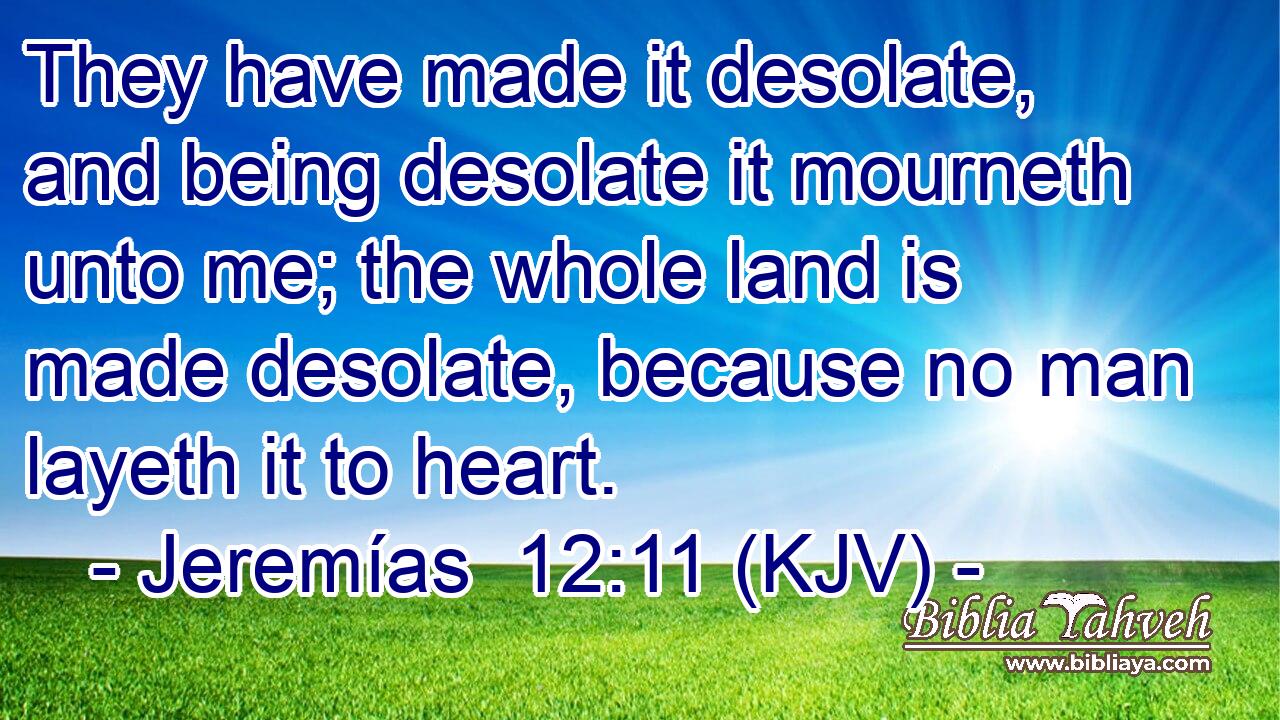 They have made it desolate, and being desolate it mourneth unto me; the whole land is made desolate, because no man layeth it to heart.