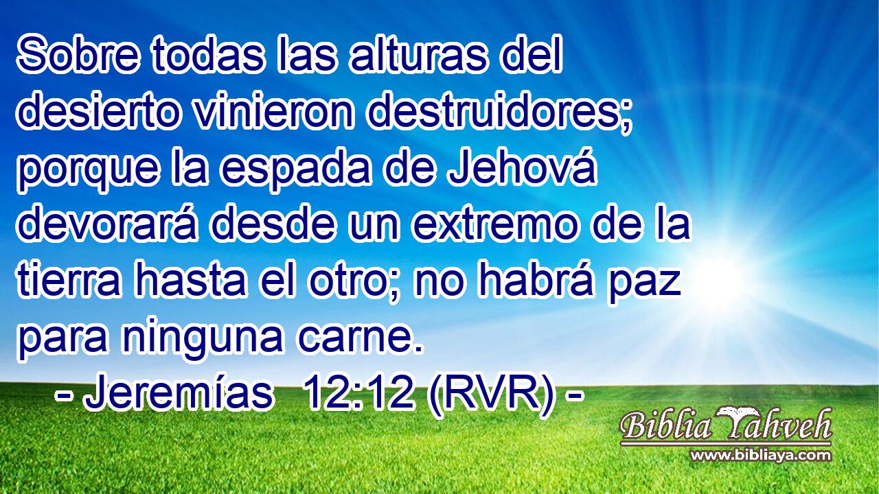 Sobre todas las alturas del desierto vinieron destruidores; porque la espada de Jehová devorará desde un extremo de la tierra hasta el otro; no habrá paz para ninguna carne.