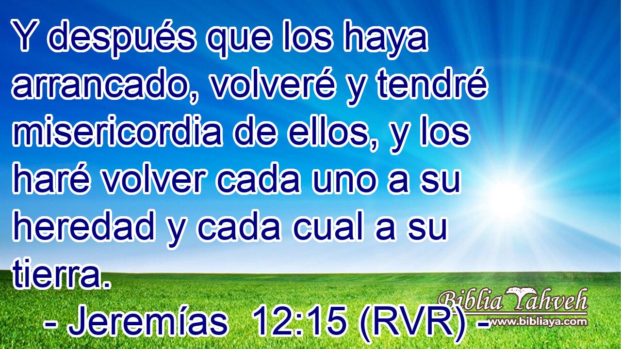 Y después que los haya arrancado, volveré y tendré misericordia de ellos, y los haré volver cada uno a su heredad y cada cual a su tierra.
