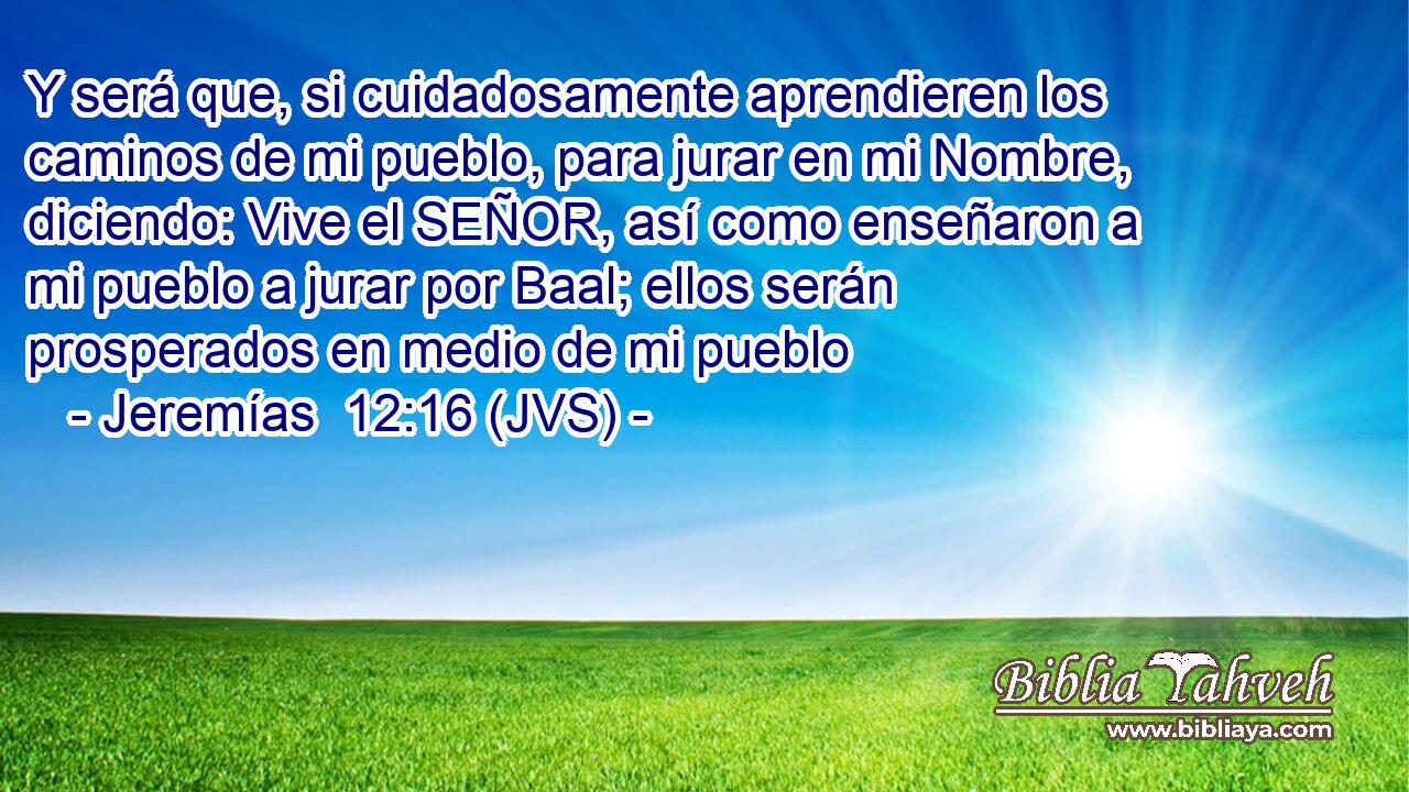 Y será que, si cuidadosamente aprendieren los caminos de mi pueblo, para jurar en mi Nombre, diciendo: Vive el SEÑOR, así como enseñaron a mi pueblo a jurar por Baal; ellos serán prosperados en medio de mi pueblo