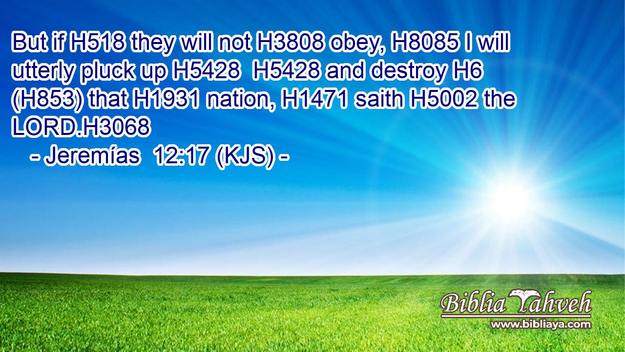 But if H518 they will not H3808 obey, H8085 I will utterly pluck up H5428  H5428 and destroy H6 (H853) that H1931 nation, H1471 saith H5002 the LORD.H3068
