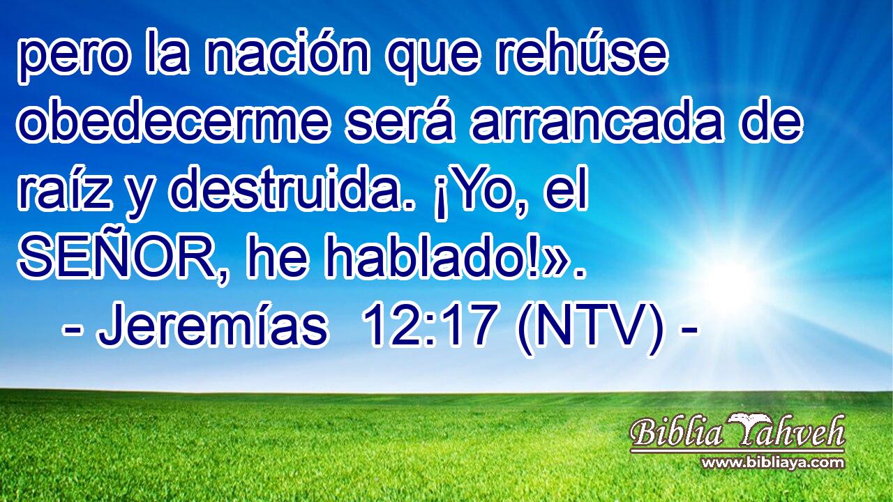 pero la nación que rehúse obedecerme será arrancada de raíz y destruida. ¡Yo, el SEÑOR, he hablado!».