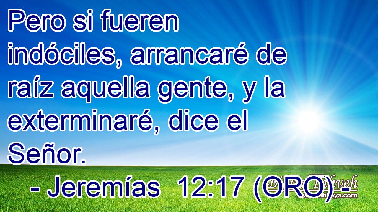  Pero si fueren indóciles, arrancaré de raíz aquella gente, y la exterminaré, dice el Señor. 