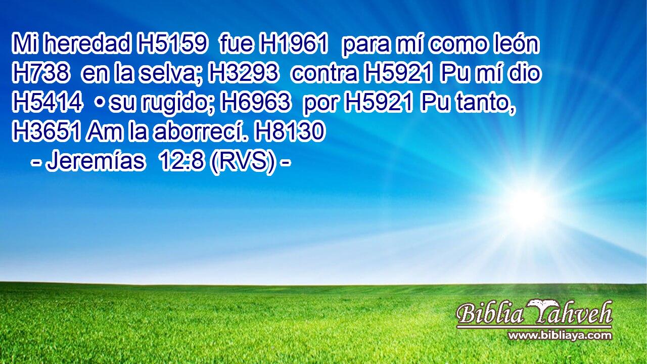 Mi heredad H5159  fue H1961  para mí como león H738  en la selva; H3293  contra H5921 Pu mí dio H5414  • su rugido; H6963  por H5921 Pu tanto, H3651 Am la aborrecí. H8130  