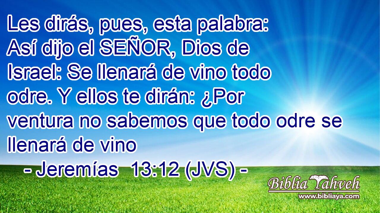 Les dirás, pues, esta palabra: Así dijo el SEÑOR, Dios de Israel: Se llenará de vino todo odre. Y ellos te dirán: ¿Por ventura no sabemos que todo odre se llenará de vino