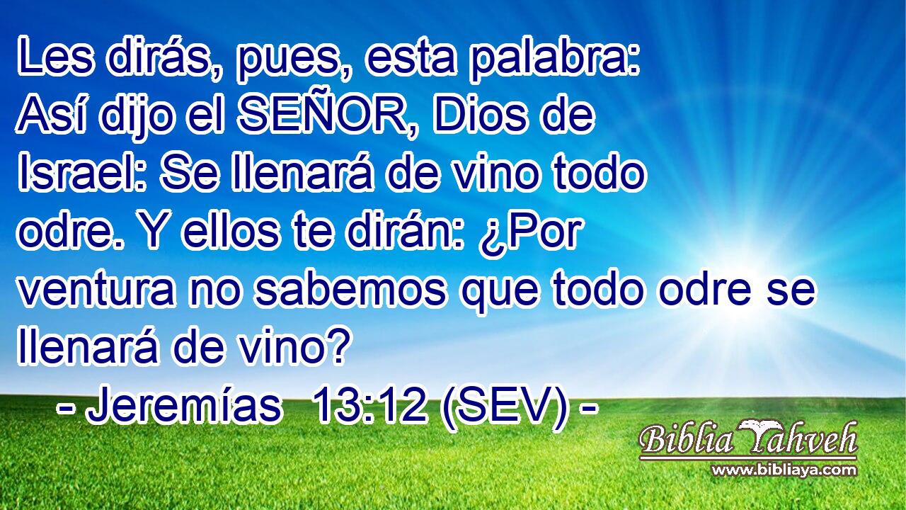 Les dirás, pues, esta palabra: Así dijo el SEÑOR, Dios de Israel: Se llenará de vino todo odre. Y ellos te dirán: ¿Por ventura no sabemos que todo odre se llenará de vino?