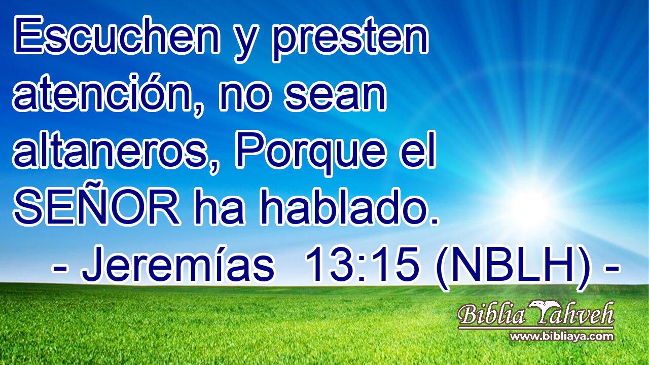  Escuchen y presten atención, no sean altaneros, Porque el SEÑOR ha hablado. 