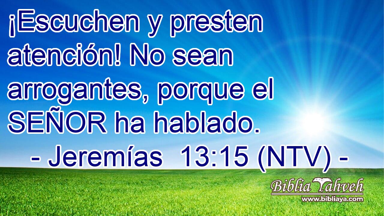 ¡Escuchen y presten atención! No sean arrogantes, porque el SEÑOR ha hablado.