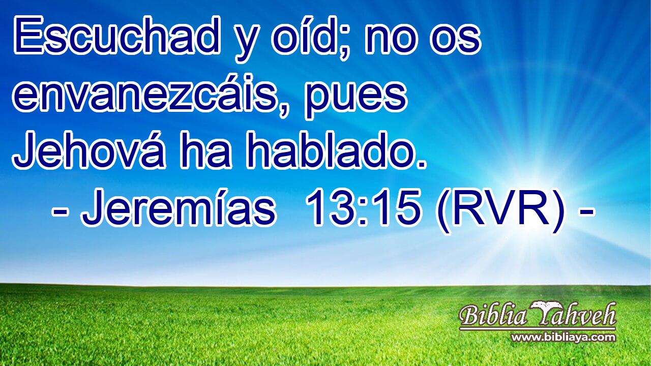 Escuchad y oíd; no os envanezcáis, pues Jehová ha hablado.