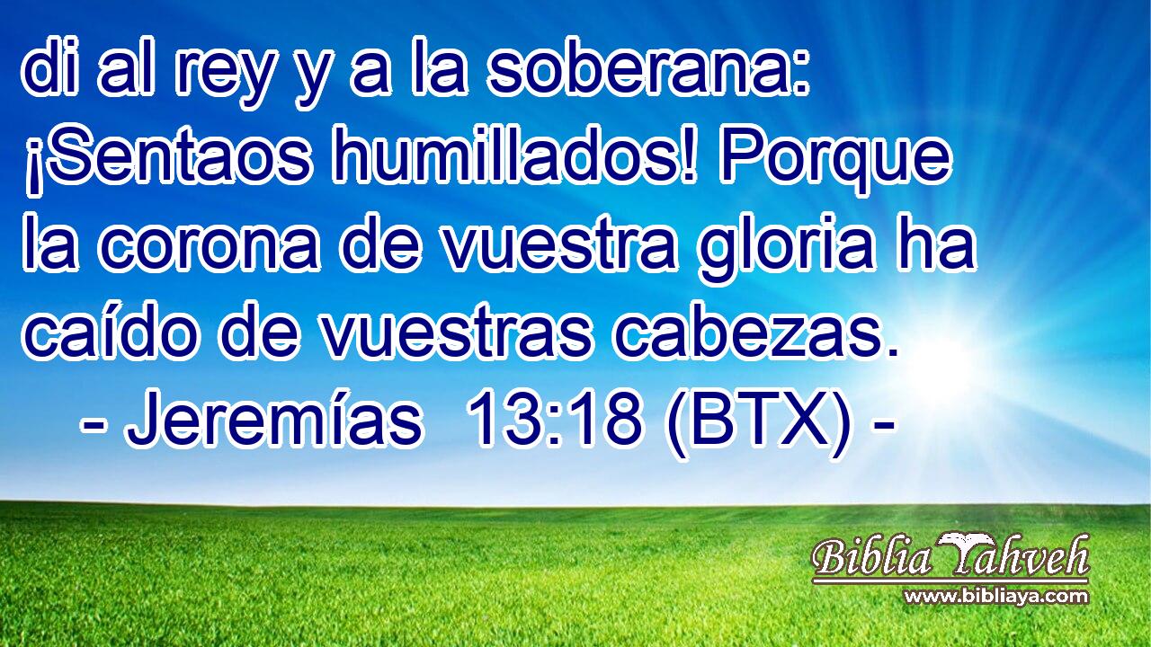 di al rey y a la soberana: ¡Sentaos humillados! Porque la corona de vuestra gloria ha caído de vuestras cabezas.