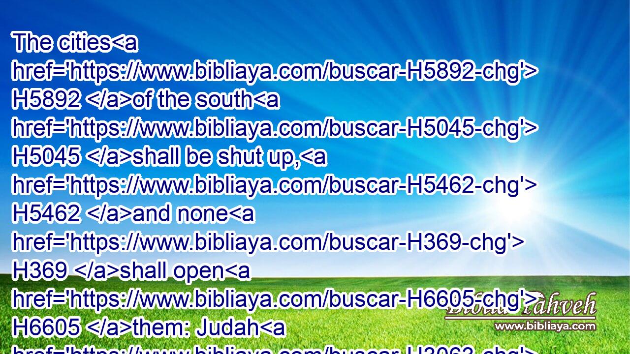The cities H5892 of the south H5045 shall be shut up, H5462 and none H369 shall open H6605 them: Judah H3063 shall be carried away captive H1540 all H3605 of it, it shall be wholly H7965 carried away captive.H1540