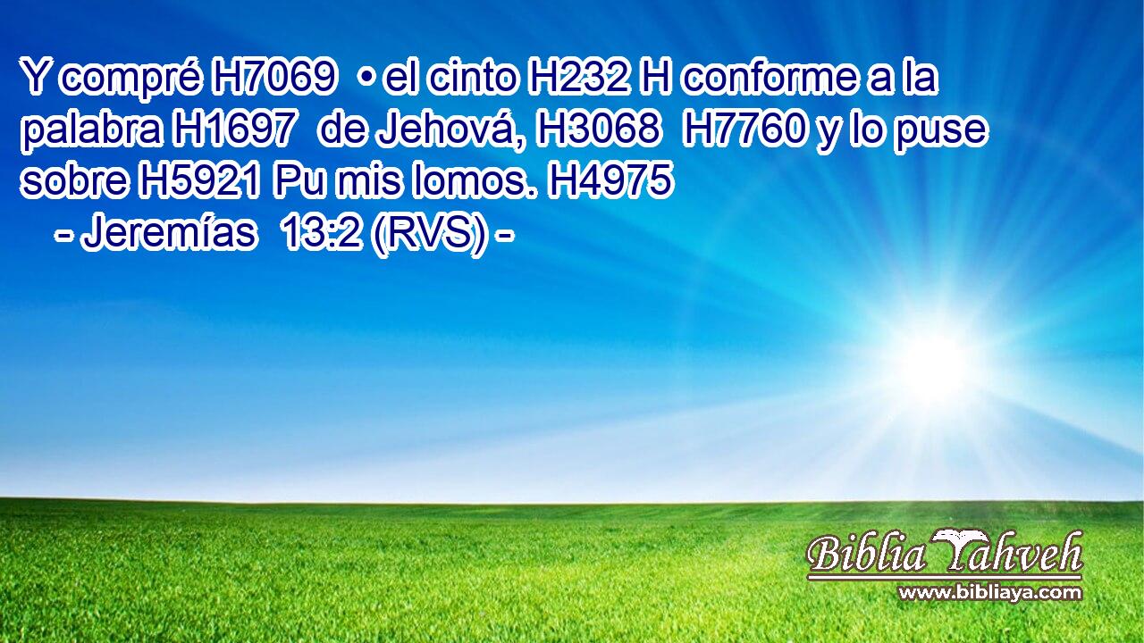 Y compré H7069  • el cinto H232 H conforme a la palabra H1697  de Jehová, H3068  H7760 y lo puse sobre H5921 Pu mis lomos. H4975  