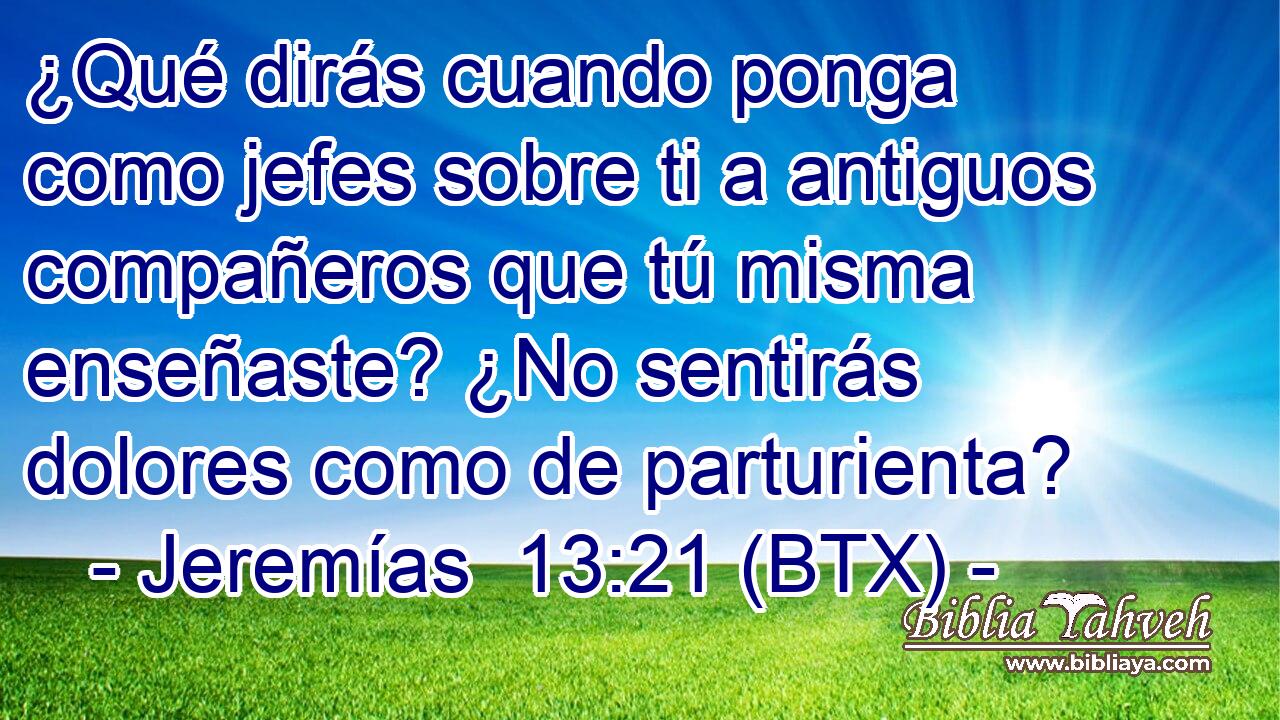 ¿Qué dirás cuando ponga como jefes sobre ti a antiguos compañeros que tú misma enseñaste? ¿No sentirás dolores como de parturienta?