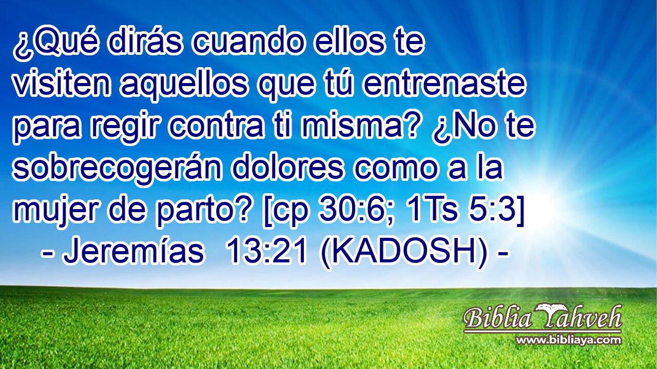  ¿Qué dirás cuando ellos te visiten aquellos que tú entrenaste para regir contra ti misma? ¿No te sobrecogerán dolores como a la mujer de parto? [cp 30:6; 1Ts 5:3] 
