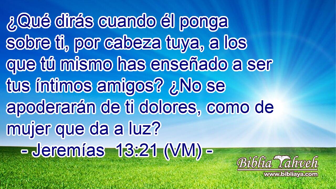  ¿Qué dirás cuando él ponga sobre ti, por cabeza tuya, a los que tú mismo has enseñado a ser tus íntimos amigos? ¿No se apoderarán de ti dolores, como de mujer que da a luz? 