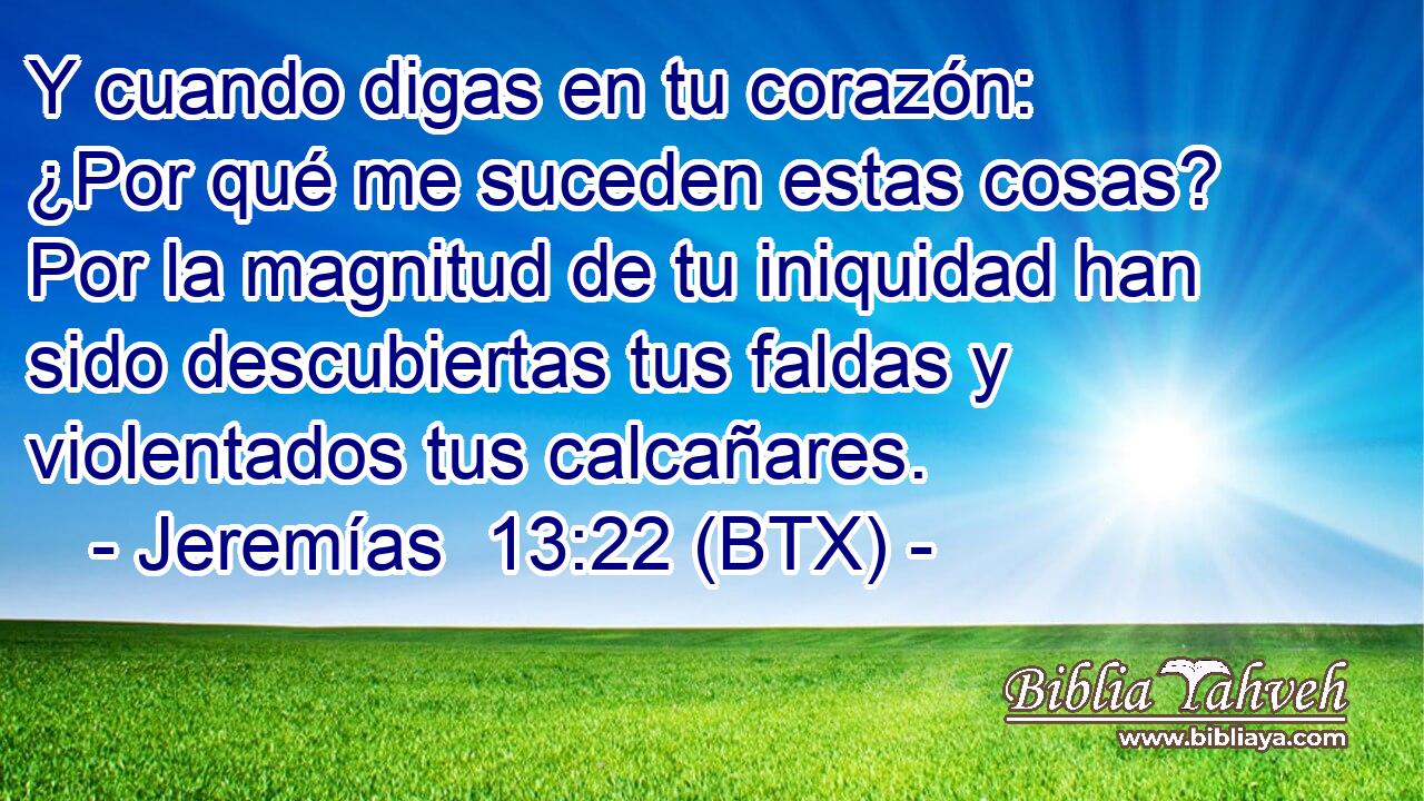 Y cuando digas en tu corazón: ¿Por qué me suceden estas cosas? Por la magnitud de tu iniquidad han sido descubiertas tus faldas y violentados tus calcañares.