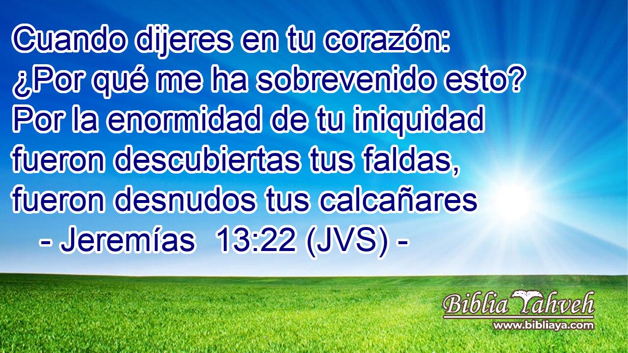 Cuando dijeres en tu corazón: ¿Por qué me ha sobrevenido esto? Por la enormidad de tu iniquidad fueron descubiertas tus faldas, fueron desnudos tus calcañares