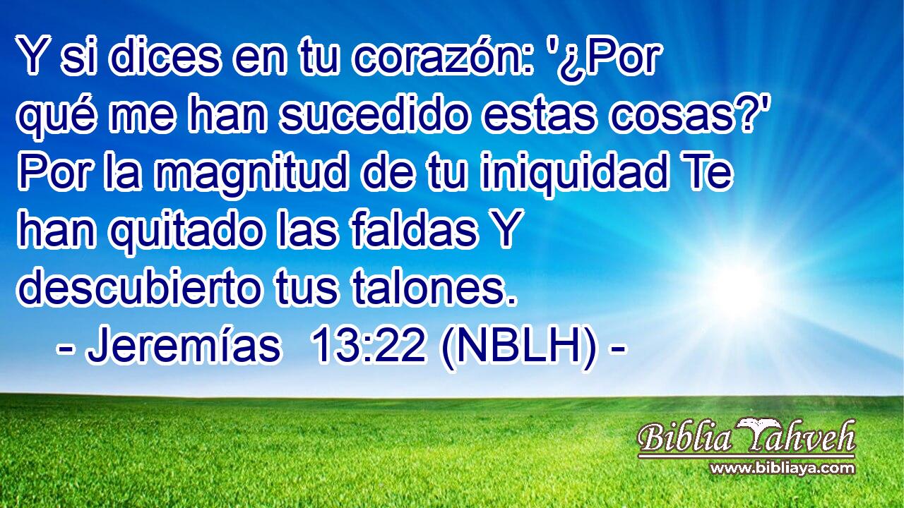  Y si dices en tu corazón: '¿Por qué me han sucedido estas cosas?' Por la magnitud de tu iniquidad Te han quitado las faldas Y descubierto tus talones. 